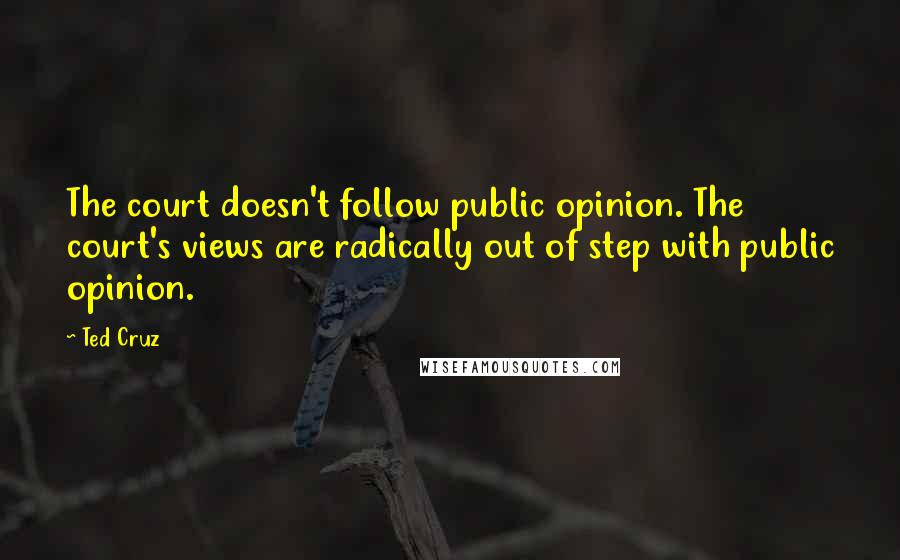Ted Cruz Quotes: The court doesn't follow public opinion. The court's views are radically out of step with public opinion.