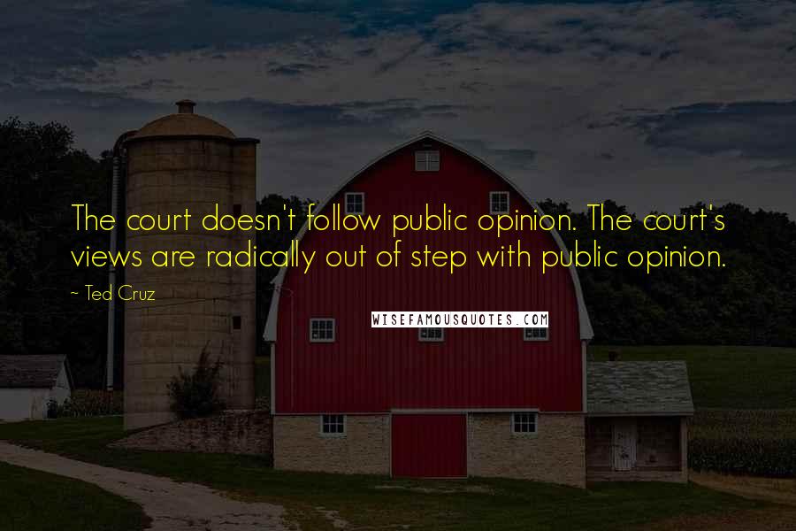 Ted Cruz Quotes: The court doesn't follow public opinion. The court's views are radically out of step with public opinion.