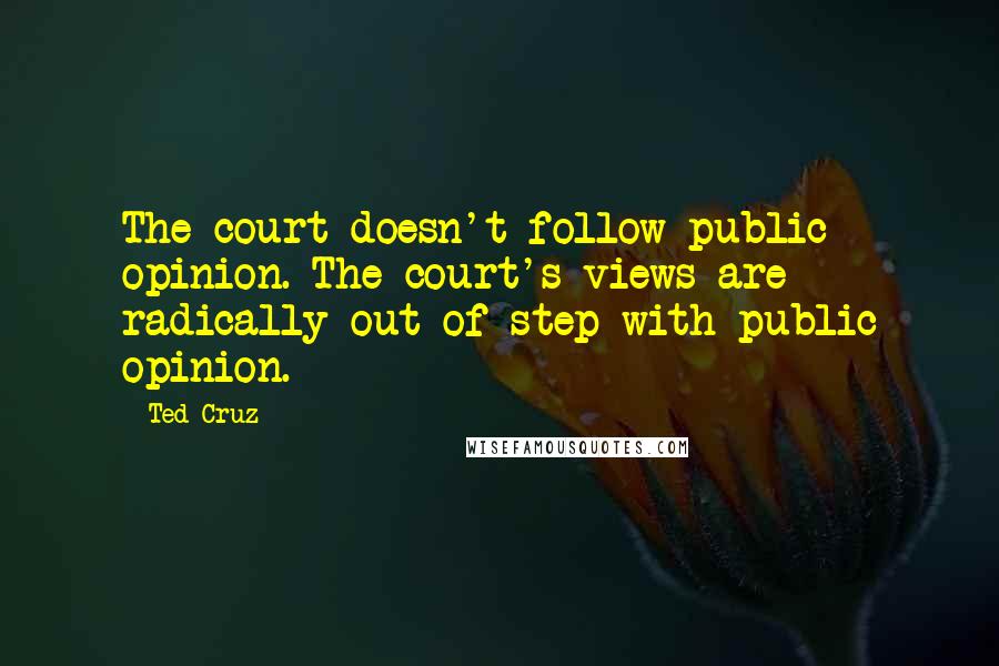 Ted Cruz Quotes: The court doesn't follow public opinion. The court's views are radically out of step with public opinion.