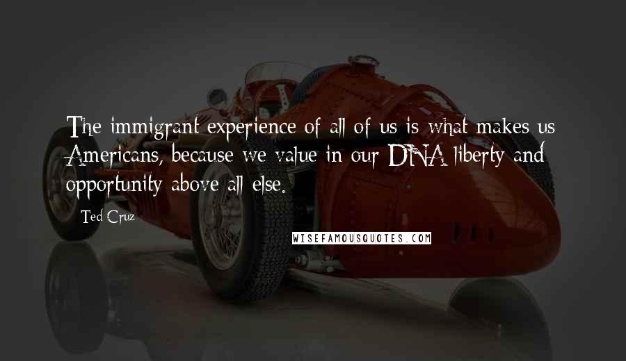 Ted Cruz Quotes: The immigrant experience of all of us is what makes us Americans, because we value in our DNA liberty and opportunity above all else.