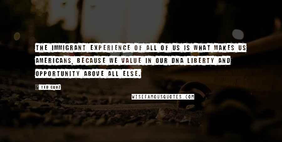 Ted Cruz Quotes: The immigrant experience of all of us is what makes us Americans, because we value in our DNA liberty and opportunity above all else.