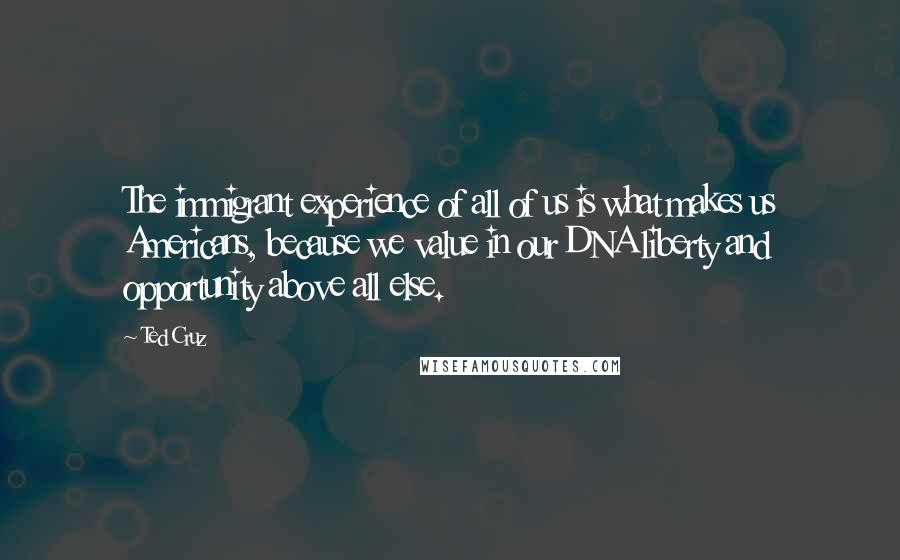 Ted Cruz Quotes: The immigrant experience of all of us is what makes us Americans, because we value in our DNA liberty and opportunity above all else.