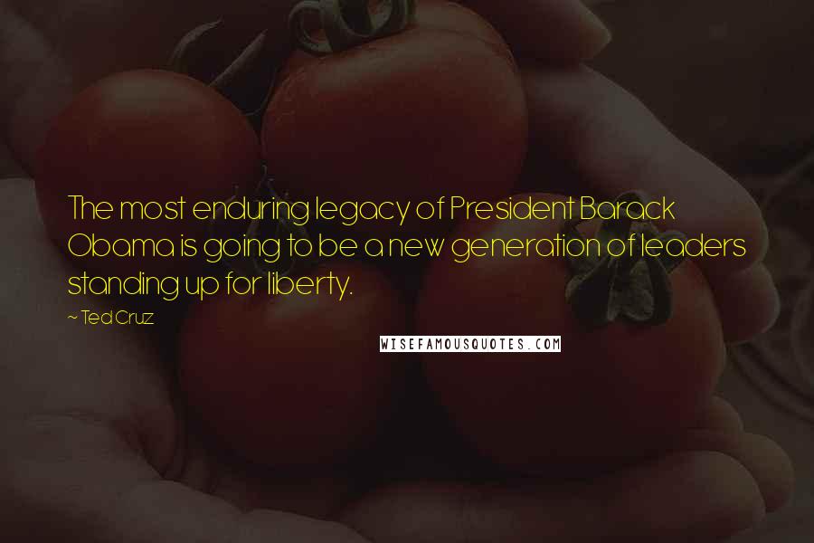 Ted Cruz Quotes: The most enduring legacy of President Barack Obama is going to be a new generation of leaders standing up for liberty.