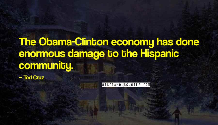 Ted Cruz Quotes: The Obama-Clinton economy has done enormous damage to the Hispanic community.