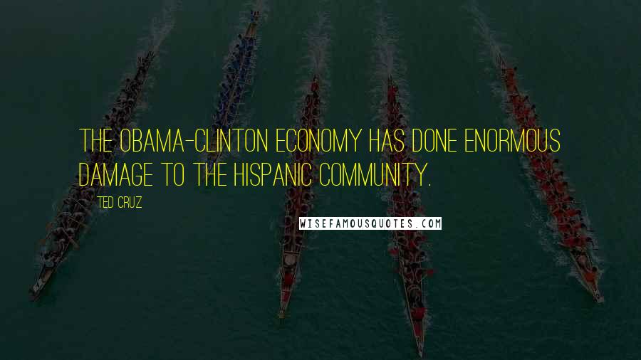 Ted Cruz Quotes: The Obama-Clinton economy has done enormous damage to the Hispanic community.