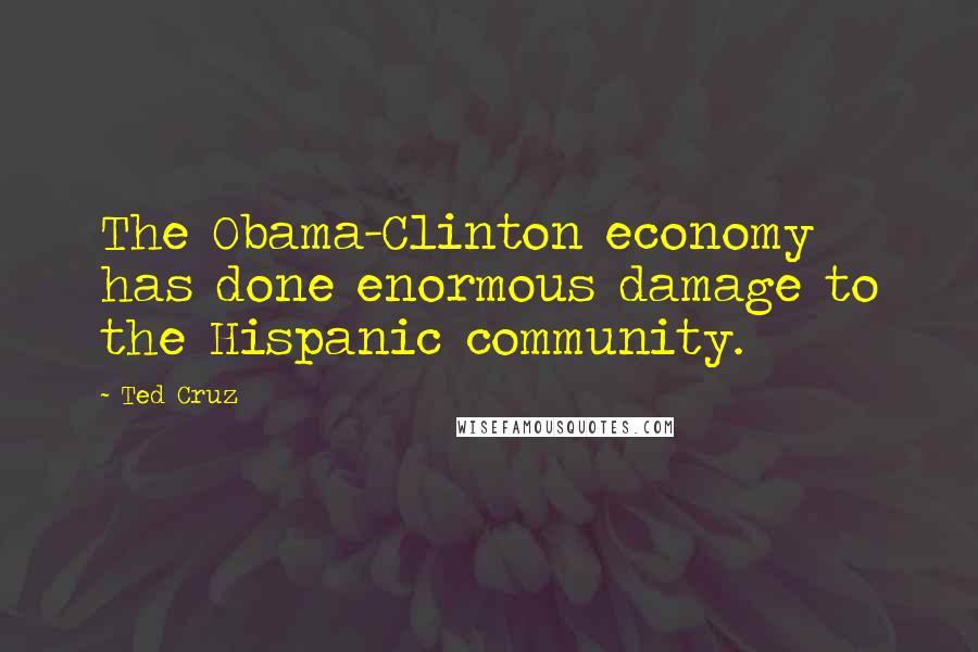 Ted Cruz Quotes: The Obama-Clinton economy has done enormous damage to the Hispanic community.