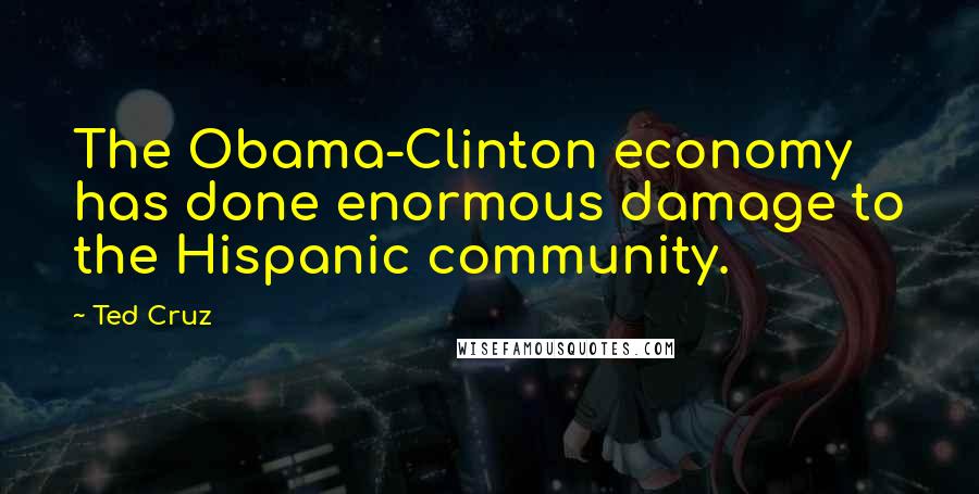 Ted Cruz Quotes: The Obama-Clinton economy has done enormous damage to the Hispanic community.