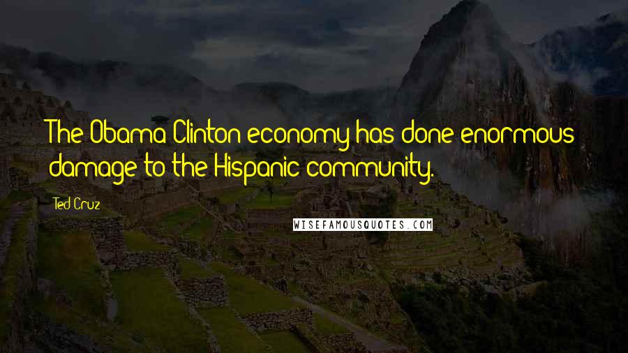 Ted Cruz Quotes: The Obama-Clinton economy has done enormous damage to the Hispanic community.