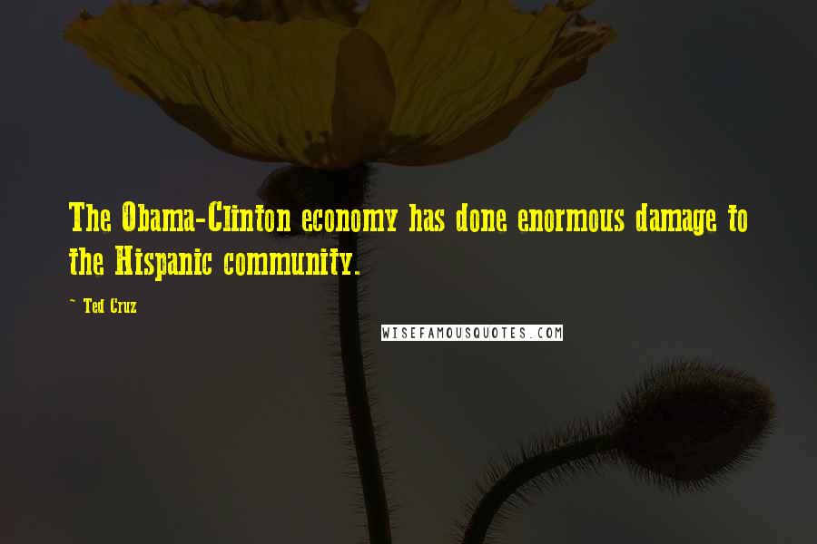 Ted Cruz Quotes: The Obama-Clinton economy has done enormous damage to the Hispanic community.