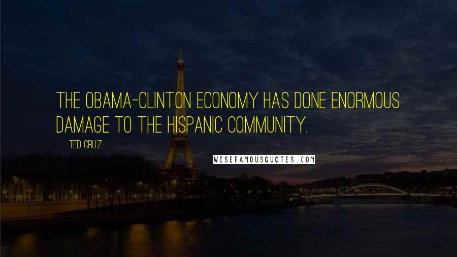 Ted Cruz Quotes: The Obama-Clinton economy has done enormous damage to the Hispanic community.