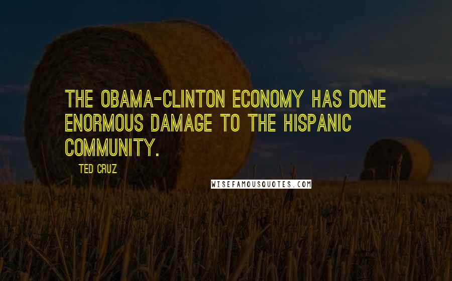 Ted Cruz Quotes: The Obama-Clinton economy has done enormous damage to the Hispanic community.