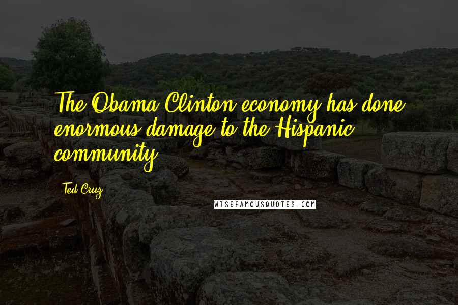 Ted Cruz Quotes: The Obama-Clinton economy has done enormous damage to the Hispanic community.