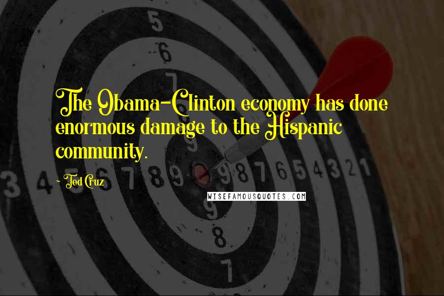 Ted Cruz Quotes: The Obama-Clinton economy has done enormous damage to the Hispanic community.