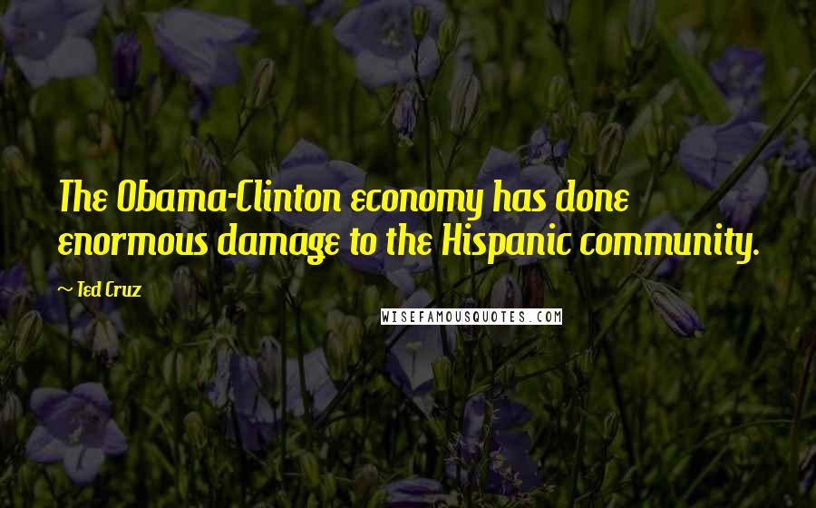 Ted Cruz Quotes: The Obama-Clinton economy has done enormous damage to the Hispanic community.