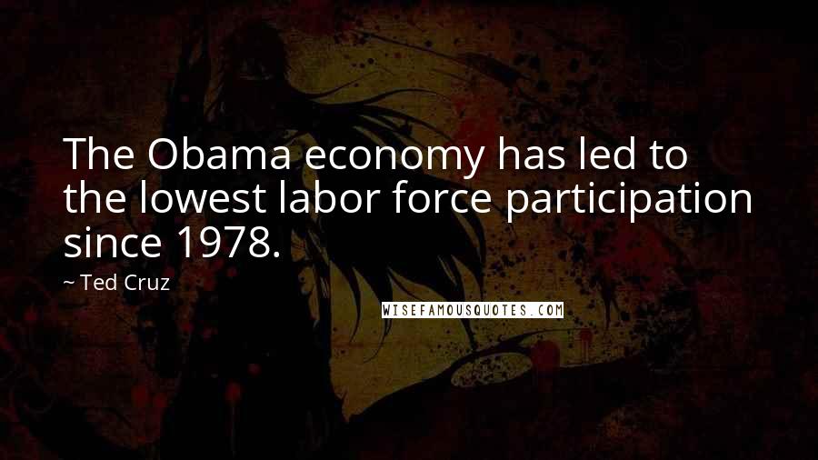 Ted Cruz Quotes: The Obama economy has led to the lowest labor force participation since 1978.