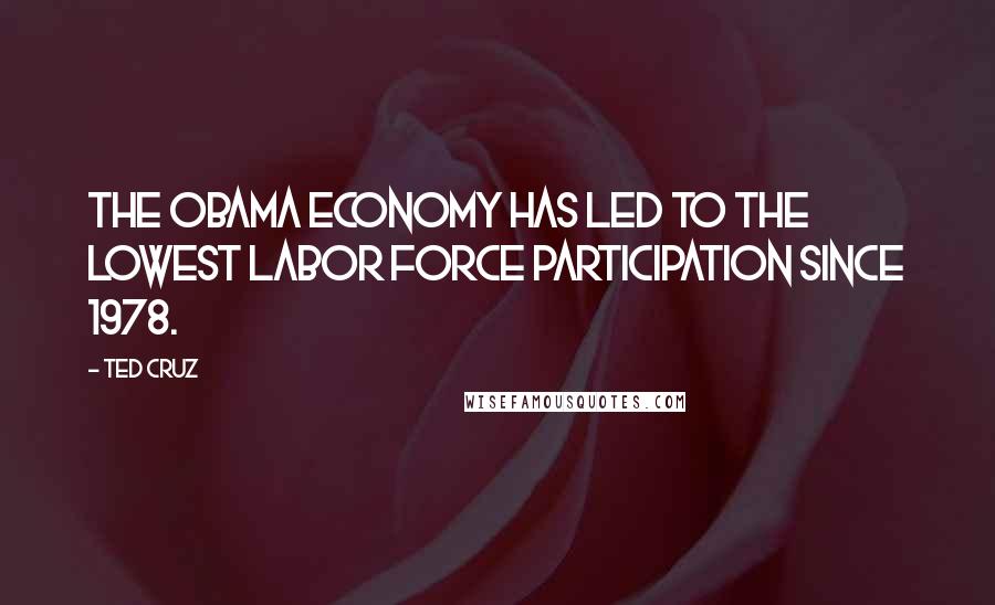 Ted Cruz Quotes: The Obama economy has led to the lowest labor force participation since 1978.