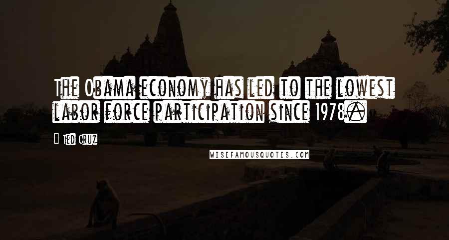 Ted Cruz Quotes: The Obama economy has led to the lowest labor force participation since 1978.