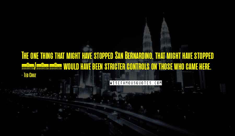 Ted Cruz Quotes: The one thing that might have stopped San Bernardino, that might have stopped 9/11 would have been stricter controls on those who came here.