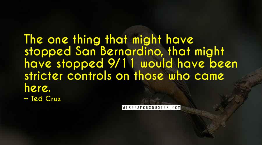 Ted Cruz Quotes: The one thing that might have stopped San Bernardino, that might have stopped 9/11 would have been stricter controls on those who came here.