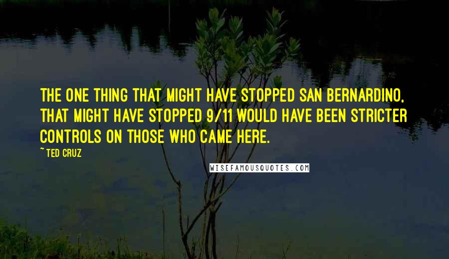 Ted Cruz Quotes: The one thing that might have stopped San Bernardino, that might have stopped 9/11 would have been stricter controls on those who came here.