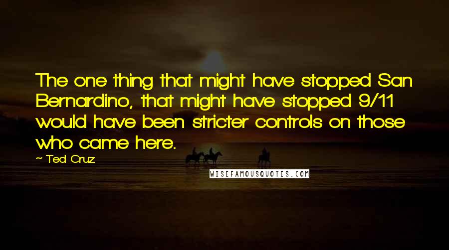 Ted Cruz Quotes: The one thing that might have stopped San Bernardino, that might have stopped 9/11 would have been stricter controls on those who came here.