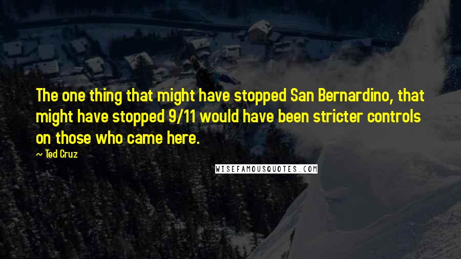 Ted Cruz Quotes: The one thing that might have stopped San Bernardino, that might have stopped 9/11 would have been stricter controls on those who came here.