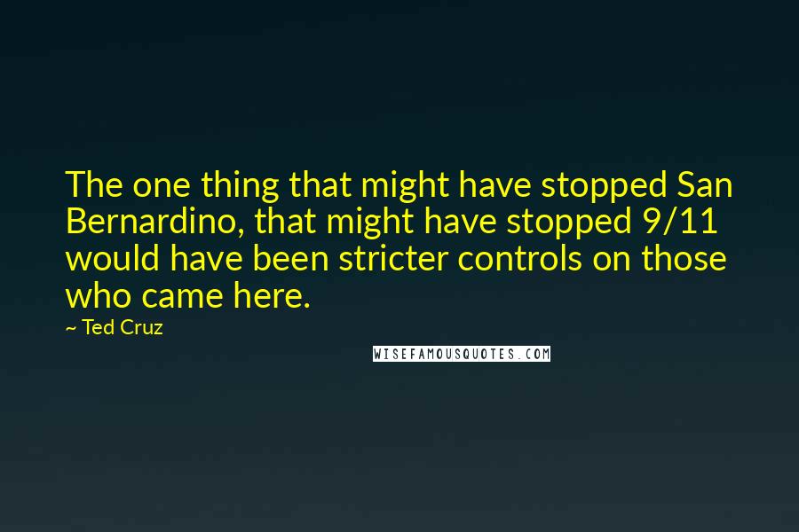 Ted Cruz Quotes: The one thing that might have stopped San Bernardino, that might have stopped 9/11 would have been stricter controls on those who came here.