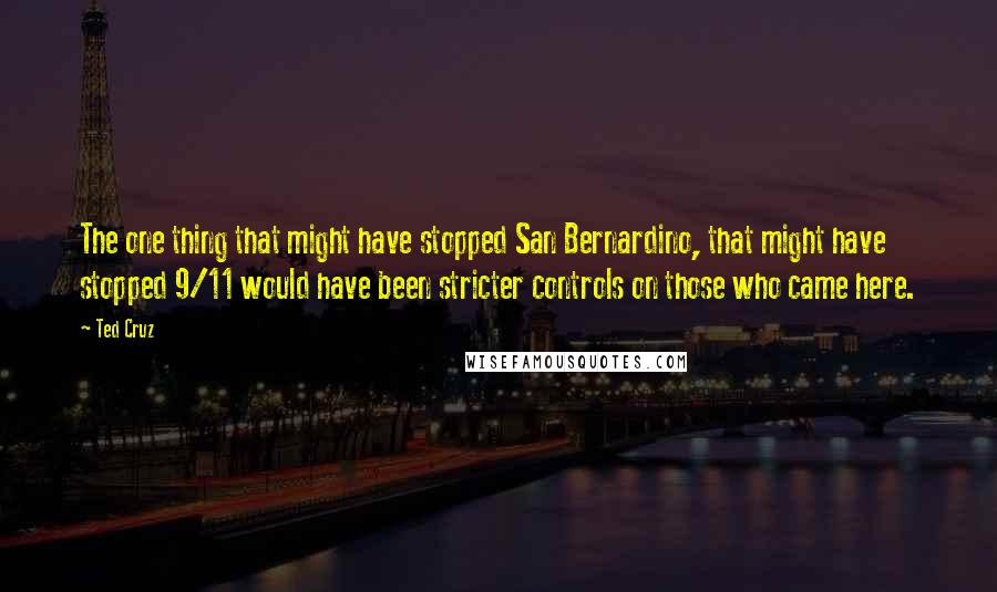Ted Cruz Quotes: The one thing that might have stopped San Bernardino, that might have stopped 9/11 would have been stricter controls on those who came here.