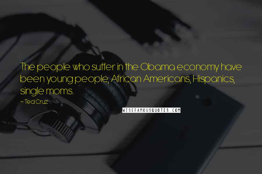 Ted Cruz Quotes: The people who suffer in the Obama economy have been young people, African Americans, Hispanics, single moms.