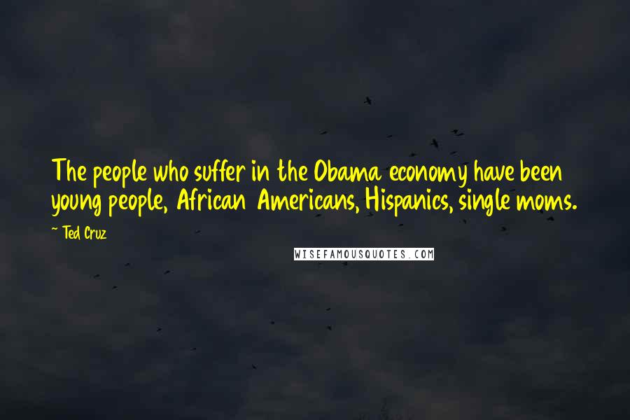 Ted Cruz Quotes: The people who suffer in the Obama economy have been young people, African Americans, Hispanics, single moms.