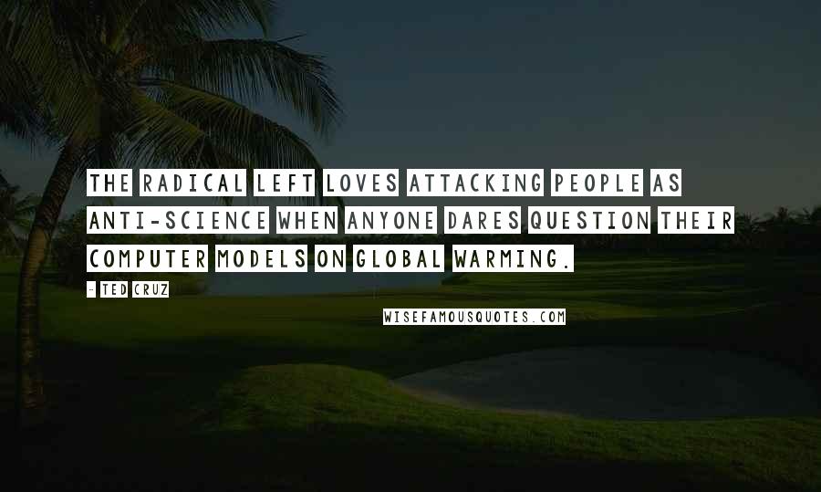 Ted Cruz Quotes: The radical Left loves attacking people as anti-science when anyone dares question their computer models on global warming.