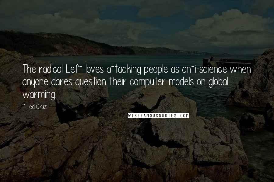 Ted Cruz Quotes: The radical Left loves attacking people as anti-science when anyone dares question their computer models on global warming.