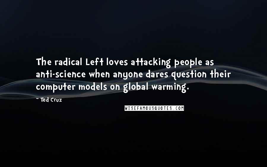 Ted Cruz Quotes: The radical Left loves attacking people as anti-science when anyone dares question their computer models on global warming.