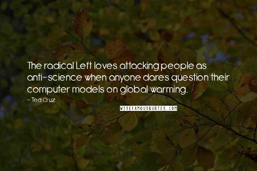 Ted Cruz Quotes: The radical Left loves attacking people as anti-science when anyone dares question their computer models on global warming.