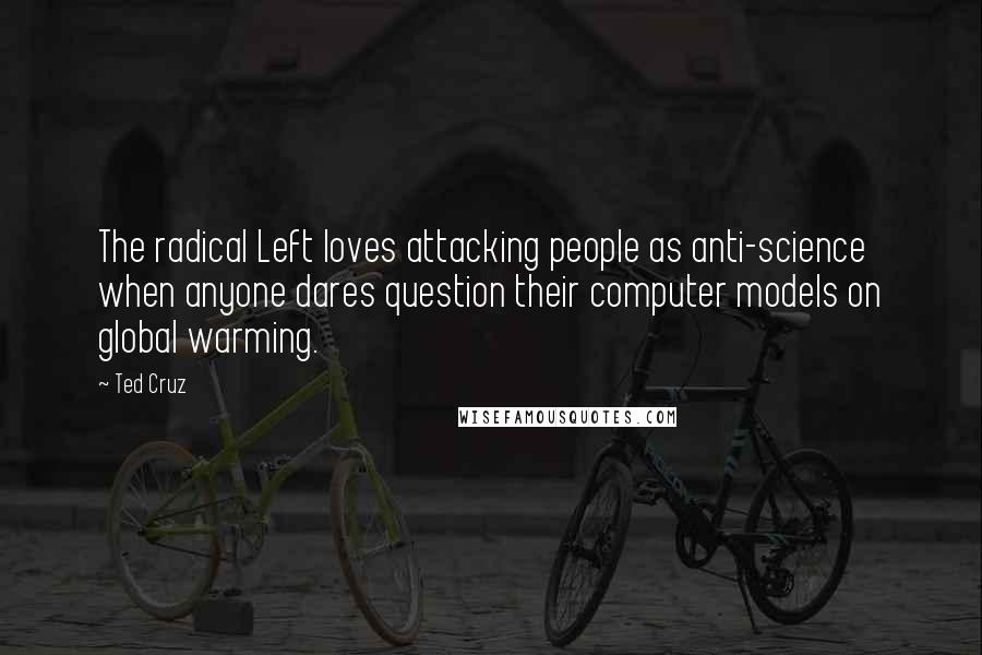 Ted Cruz Quotes: The radical Left loves attacking people as anti-science when anyone dares question their computer models on global warming.