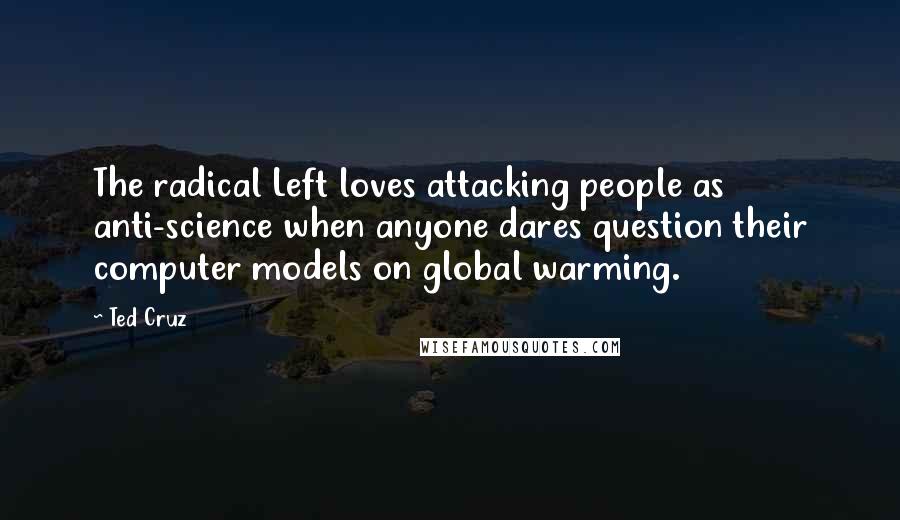 Ted Cruz Quotes: The radical Left loves attacking people as anti-science when anyone dares question their computer models on global warming.