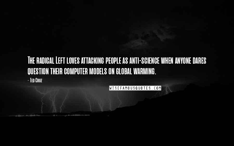 Ted Cruz Quotes: The radical Left loves attacking people as anti-science when anyone dares question their computer models on global warming.