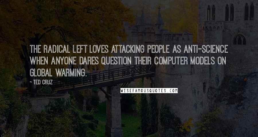 Ted Cruz Quotes: The radical Left loves attacking people as anti-science when anyone dares question their computer models on global warming.