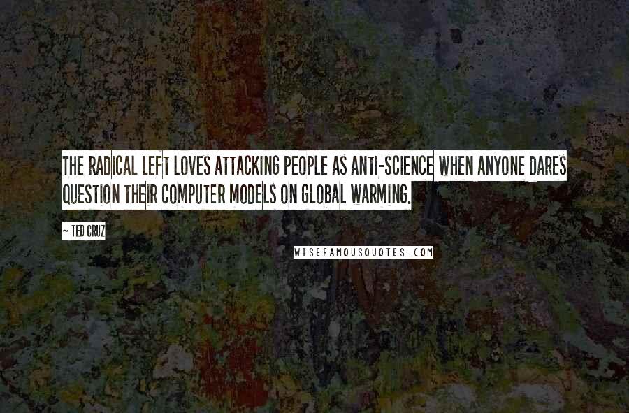 Ted Cruz Quotes: The radical Left loves attacking people as anti-science when anyone dares question their computer models on global warming.