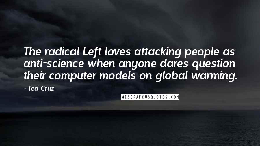 Ted Cruz Quotes: The radical Left loves attacking people as anti-science when anyone dares question their computer models on global warming.