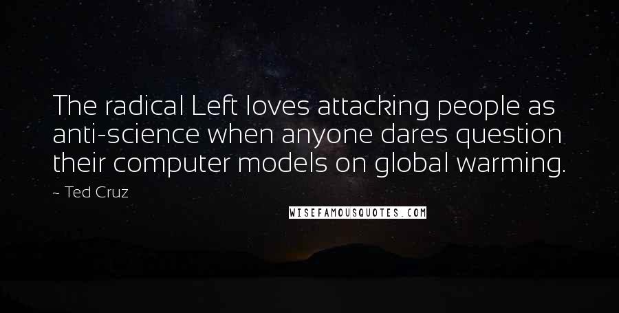 Ted Cruz Quotes: The radical Left loves attacking people as anti-science when anyone dares question their computer models on global warming.