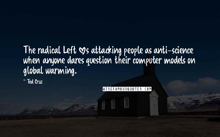 Ted Cruz Quotes: The radical Left loves attacking people as anti-science when anyone dares question their computer models on global warming.