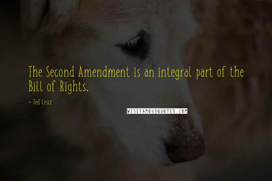 Ted Cruz Quotes: The Second Amendment is an integral part of the Bill of Rights.