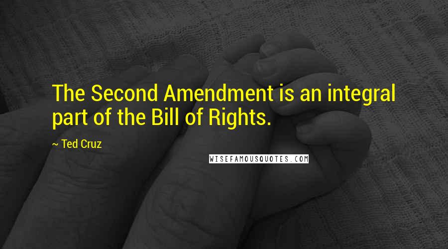 Ted Cruz Quotes: The Second Amendment is an integral part of the Bill of Rights.