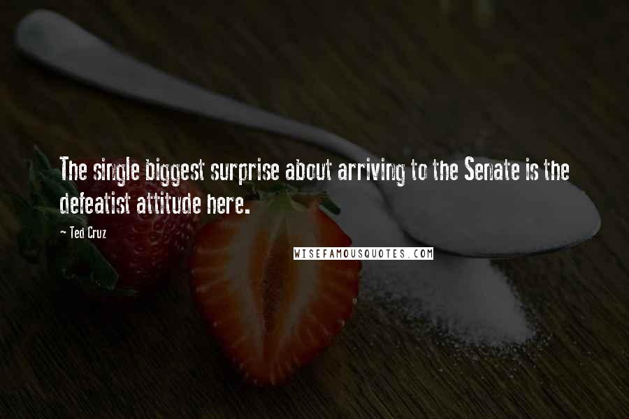 Ted Cruz Quotes: The single biggest surprise about arriving to the Senate is the defeatist attitude here.