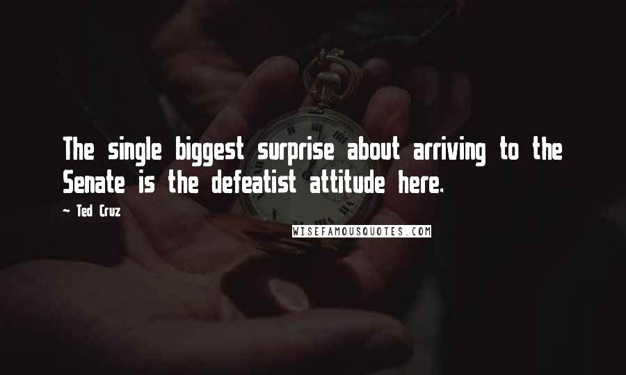 Ted Cruz Quotes: The single biggest surprise about arriving to the Senate is the defeatist attitude here.