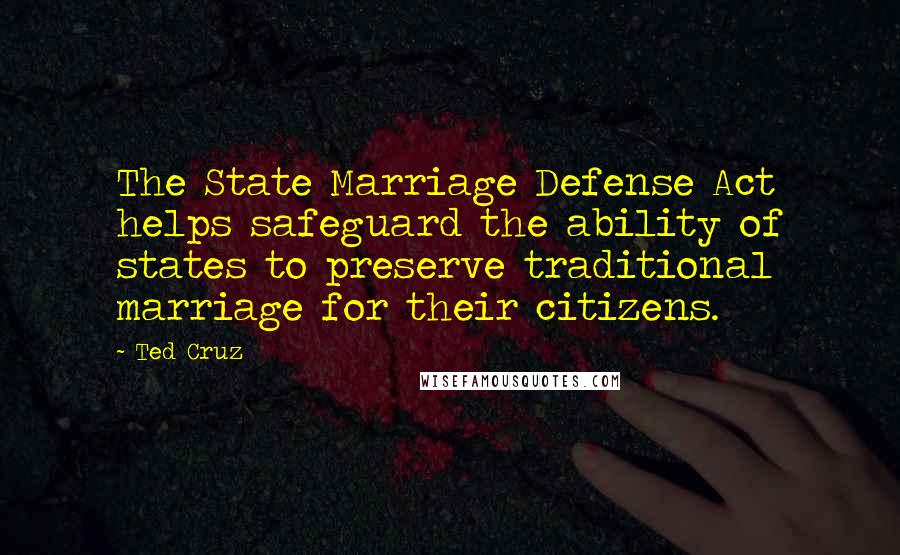 Ted Cruz Quotes: The State Marriage Defense Act helps safeguard the ability of states to preserve traditional marriage for their citizens.