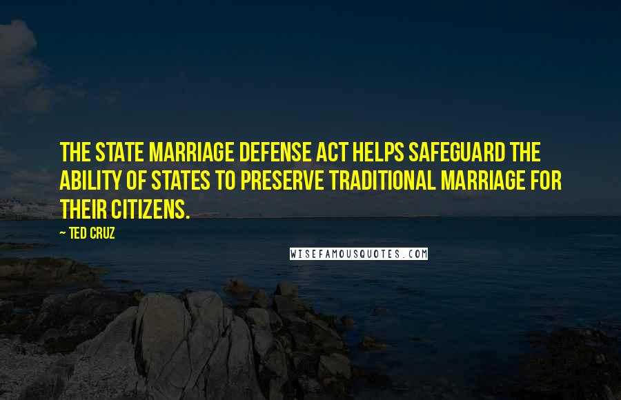 Ted Cruz Quotes: The State Marriage Defense Act helps safeguard the ability of states to preserve traditional marriage for their citizens.