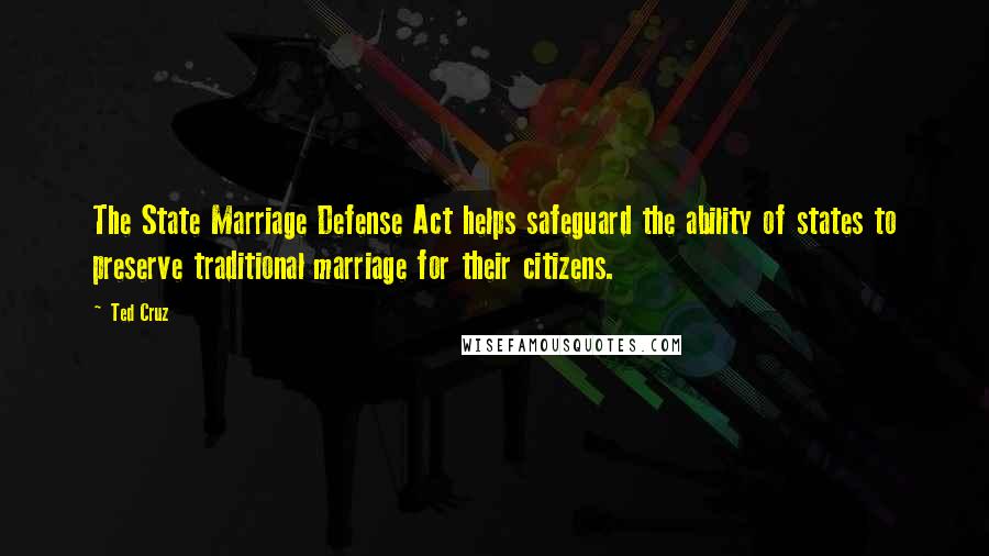 Ted Cruz Quotes: The State Marriage Defense Act helps safeguard the ability of states to preserve traditional marriage for their citizens.