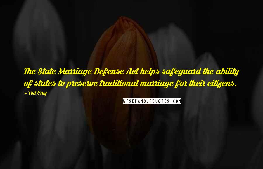 Ted Cruz Quotes: The State Marriage Defense Act helps safeguard the ability of states to preserve traditional marriage for their citizens.